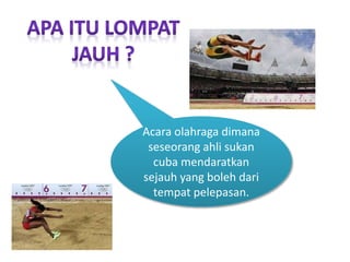 Acara olahraga dimana
seseorang ahli sukan
cuba mendaratkan
sejauh yang boleh dari
tempat pelepasan.
 