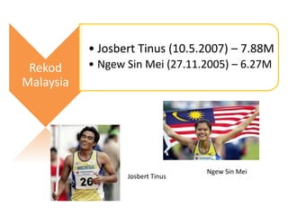 Rekod
Malaysia
• Josbert Tinus (10.5.2007) – 7.88M
• Ngew Sin Mei (27.11.2005) – 6.27M
Josbert Tinus
Ngew Sin Mei
 