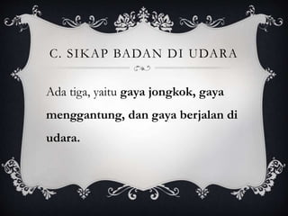 C. SIKAP BADAN DI UDARA 
Ada tiga, yaitu gaya jongkok, gaya 
menggantung, dan gaya berjalan di 
udara. 
 