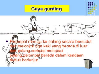Gaya gunting Pelompat menuju ke palang secara bersudut dan melonjok dgn kaki yang berada di luar dari palang.semasa melepasi palang,pelompat berada dalam keadaan duduk berlunjur 
