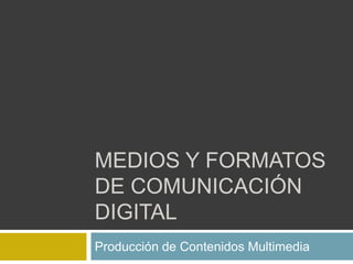 MEDIOS y formatos de COMUNICACIÓN DIGITAL Producción de Contenidos Multimedia 