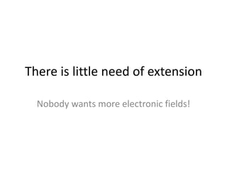 There is little need of extensionNobody wants more electronic fields!