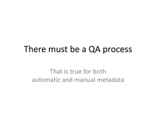 There must be a QA processThat is true for bothautomatic and manual metadata