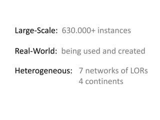 Large-Scale:  630.000+ instances  Real-World:  being used and createdHeterogeneous: 	7 networks of LORs								4 continents