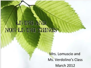 Living and
Non-Living Things


             Mrs. Lomuscio and
             Ms. Verdolino’s Class
                 March 2012
 
