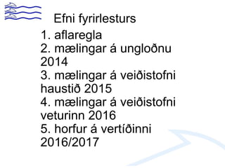 1. aflaregla
2. mælingar á ungloðnu
2014
3. mælingar á veiðistofni
haustið 2015
4. mælingar á veiðistofni
veturinn 2016
5. horfur á vertíðinni
2016/2017
Efni fyrirlesturs
 