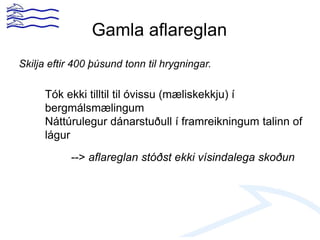 Gamla aflareglan
Skilja eftir 400 þúsund tonn til hrygningar.
Tók ekki tilltil til óvissu (mæliskekkju) í
bergmálsmælingum
Náttúrulegur dánarstuðull í framreikningum talinn of
lágur
--> aflareglan stóðst ekki vísindalega skoðun
 