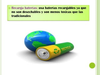 

Recarga baterías: usa baterías recargables ya que
no son desechables y son menos toxicas que las
tradicionales

 