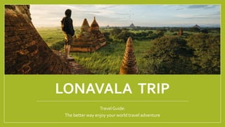 LONAVALA TRIP
Travel Guide:
The better way enjoy your world travel adventure
 