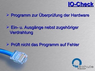 IO-Check Programm zur Überprüfung der Hardware Ein- u. Ausgänge nebst zugehöriger  Verdrahtung Prüft nicht das Programm auf Fehler 