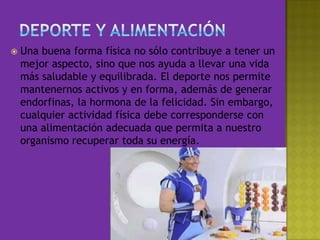 Deporte y alimentaciónUna buena forma física no sólo contribuye a tener un mejor aspecto, sino que nos ayuda a llevar una vida más saludable y equilibrada. El deporte nos permite mantenernos activos y en forma, además de generar endorfinas, la hormona de la felicidad. Sin embargo, cualquier actividad física debe corresponderse con una alimentación adecuada que permita a nuestro organismo recuperar toda su energía.