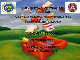 UNIVERSIDAD CENTRAL DEL
            ECUADOR
FACULTAD DE FILOSOFÍA LETRAS Y CIENCIAS DE LA
                 EDUCACIÓN
       CARRERA EDUCACIÓN PARVULARIA




          LONCHERA ESCOLAR

             INTEGRANTES:

         KARINA ALVARRACIN
          MAYRA RODRIGUEZ
 