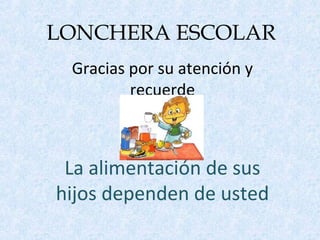 LONCHERA ESCOLAR
Gracias por su atención y
recuerde
La alimentación de sus
hijos dependen de usted
 