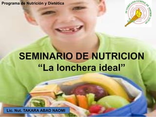 Programa de Nutrición y Dietética




         SEMINARIO DE NUTRICION
            “La lonchera ideal”



  Lic. Nut. TAKARA ABAD NAOMI
 