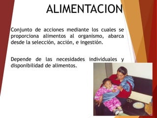 ALIMENTACION
Conjunto de acciones mediante los cuales se
proporciona alimentos al organismo, abarca
desde la selección, acción, e ingestión.
Depende de las necesidades individuales y
disponibilidad de alimentos.
 