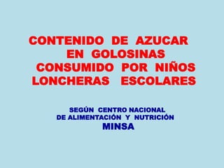 CONTENIDO DE AZUCAR 
EN GOLOSINAS 
CONSUMIDO POR NIÑOS 
LONCHERAS ESCOLARES 
SEGÚN CENTRO NACIONAL 
DE ALIMENTACIÓN Y NUTRICIÓN 
MINSA 
 