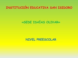 INSTITUCIÓN EDUCATIVA SAN ISIDORO
«SEDE ISAÍAS OLIVAR»
NIVEL PREESCOLAR
 