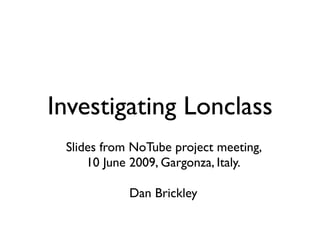 Investigating Lonclass
 Slides from NoTube project meeting,
     10 June 2009, Gargonza, Italy.

            Dan Brickley
 