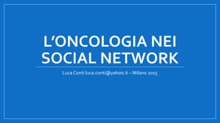 L’ONCOLOGIA NEI
SOCIAL NETWORK
Luca Conti luca.conti@yahoo.it – Milano 2015
 