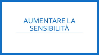 AUMENTARE LA
SENSIBILITÀ
 