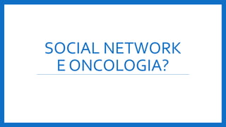 SOCIAL NETWORK
E ONCOLOGIA?
 