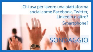 SONDAGGIO
Chi usa per lavoro una piattaforma
social come Facebook,Twitter,
LinkedIn o altro?
Smartphone?
 