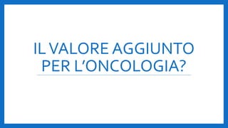 ILVALORE AGGIUNTO
PER L’ONCOLOGIA?
 