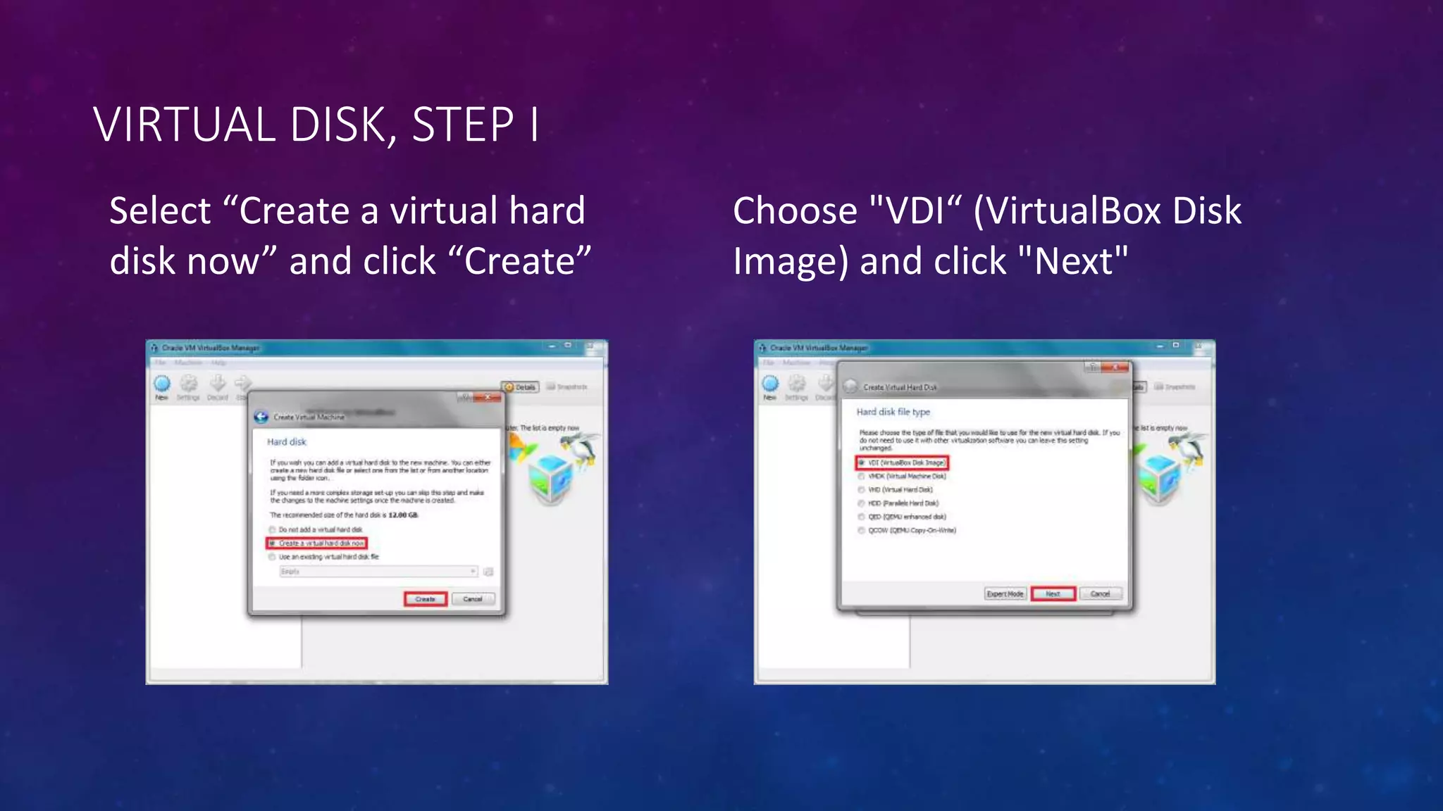 VIRTUAL DISK, STEP I
Select “Create a virtual hard
disk now” and click “Create”
Choose "VDI“ (VirtualBox Disk
Image) and click "Next"
 