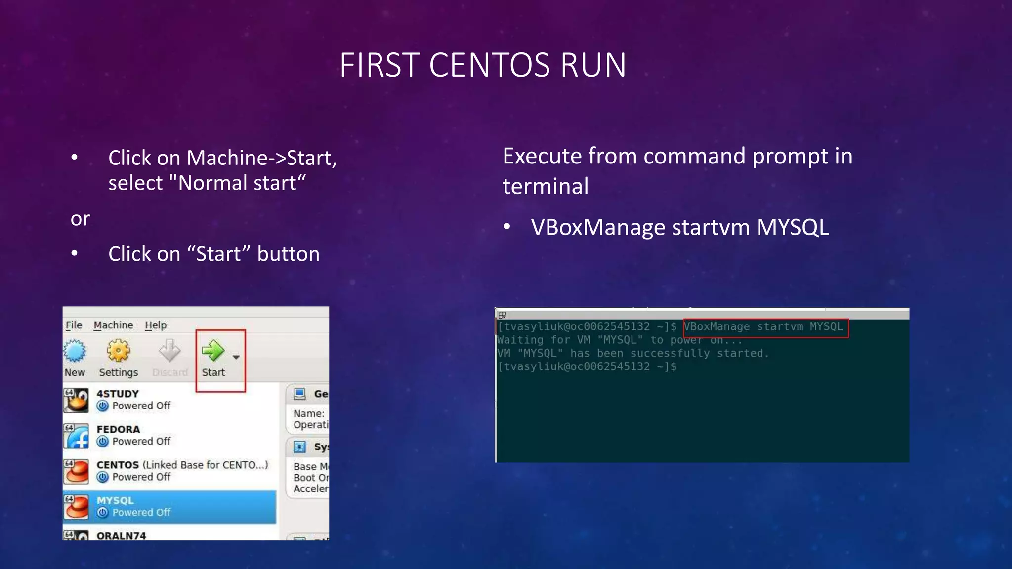 FIRST CENTOS RUN
• Click on Machine->Start,
select "Normal start“
or
• Click on “Start” button
Execute from command prompt in
terminal
• VBoxManage startvm MYSQL
 