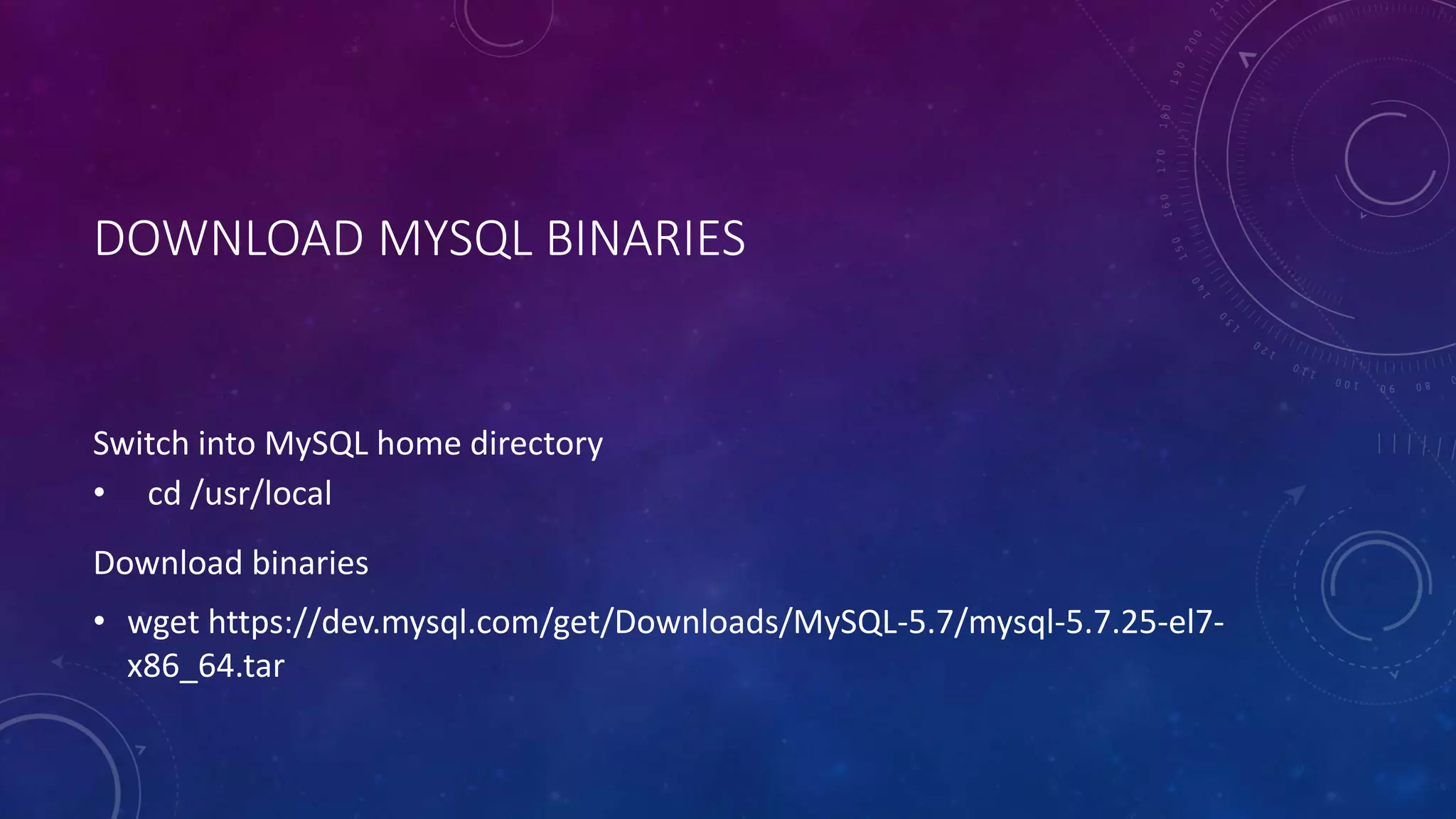 DOWNLOAD MYSQL BINARIES
Switch into MySQL home directory
• cd /usr/local
Download binaries
• wget https://dev.mysql.com/get/Downloads/MySQL-5.7/mysql-5.7.25-el7-
x86_64.tar
 