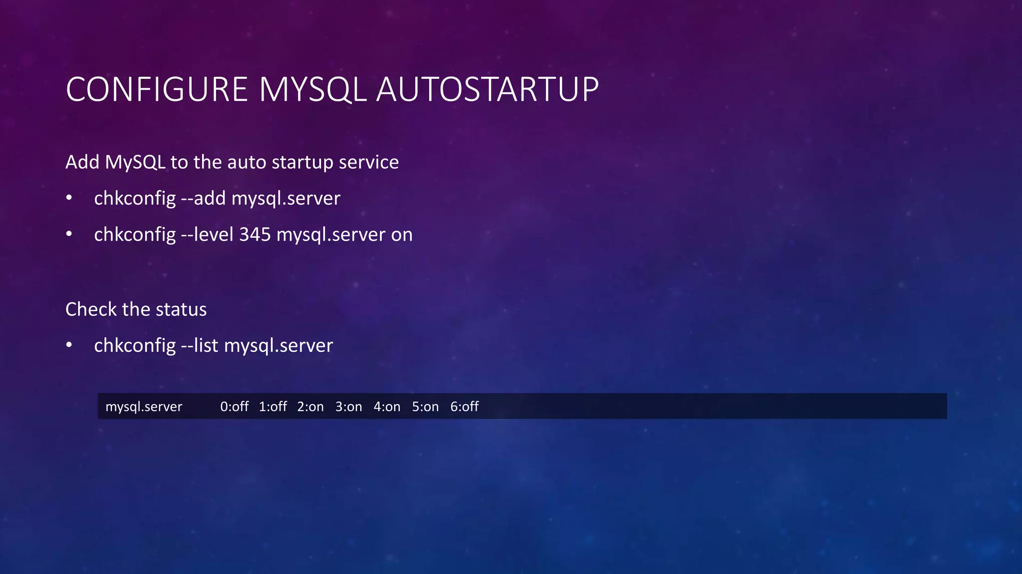CONFIGURE MYSQL AUTOSTARTUP
mysql.server 0:off 1:off 2:on 3:on 4:on 5:on 6:off
Check the status
• chkconfig --list mysql.server
Add MySQL to the auto startup service
• chkconfig --add mysql.server
• chkconfig --level 345 mysql.server on
 