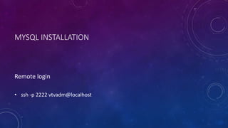 MYSQL INSTALLATION
Remote login
• ssh -p 2222 vtvadm@localhost
 