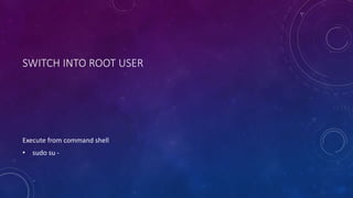 SWITCH INTO ROOT USER
Execute from command shell
• sudo su -
 