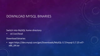 DOWNLOAD MYSQL BINARIES
Switch into MySQL home directory
• cd /usr/local
Download binaries
• wget https://dev.mysql.com/get/Downloads/MySQL-5.7/mysql-5.7.25-el7-
x86_64.tar
 