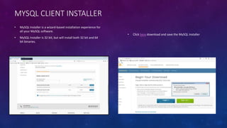 MYSQL CLIENT INSTALLER
• MySQL Installer is a wizard-based installation experience for
all your MySQL software.
• MySQL Installer is 32 bit, but will install both 32 bit and 64
bit binaries.
• Click here download and save the MySQL Installer
 