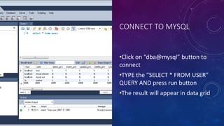 CONNECT TO MYSQL
•Click on “dba@mysql” button to
connect
•TYPE the “SELECT * FROM USER”
QUERY AND press run button
•The result will appear in data grid
 