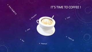 IT’S TIME TO COFFEE !
 