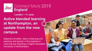 London – 11 June
Active blended learning
at Northampton, an
update from the new
campus
Alejandro Armellini, dean of learning and
teaching and director of the Institute of
Learning and Teaching in Higher Education,
University of Northampton
 