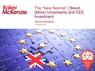 16 June 2017
The “New Normal” | Brexit,
(More) Uncertainty and CEE
Investment
Richard Needham
 