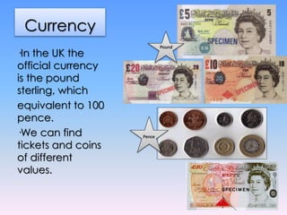 Currency
·In the UK the
official currency
is the pound
sterling, which
equivalent to 100
pence.
·We can find
tickets and c...
