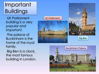 Important
Buildings
·UK Parliament
building is a very
popular and
important.
·The palace of
Buckinham is the
home of the r...