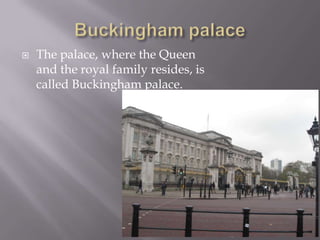 Buckingham palaceThe palace, where the Queen and the royal family resides, is called Buckingham palace.