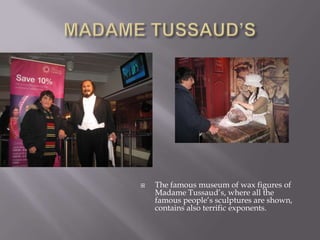 MADAME TUSSAUD’SThe famous museum of wax figures of Madame Tussaud’s, where all the famous people’s sculptures are shown, contains also terrific exponents.