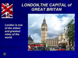 LONDON,THE CAPITAL of GREAT BRITAN London is one of the oldest and greatest cities of the world. 