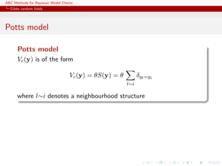 ABC Methods for Bayesian Model Choice
  Gibbs random ﬁelds




Potts model

      Potts model
      Vc (y) is of the form

                                   Vc (y) = θS(y) = θ         δyl =yi
                                                        l∼i

      where l∼i denotes a neighbourhood structure
 