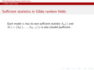 ABC Methods for Bayesian Model Choice
  Gibbs random ﬁelds




Suﬃcient statistics in Gibbs random ﬁelds


      Each model m has its own suﬃcient statistic Sm (·) and
      S(·) = (S0 (·), . . . , SM −1 (·)) is also (model-)suﬃcient.
 