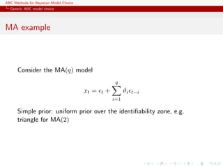 ABC Methods for Bayesian Model Choice
  Generic ABC model choice




MA example



      Consider the MA(q) model
                                                     q
                                        xt =   t+         ϑi   t−i
                                                    i=1

      Simple prior: uniform prior over the identiﬁability zone, e.g.
      triangle for MA(2)
 
