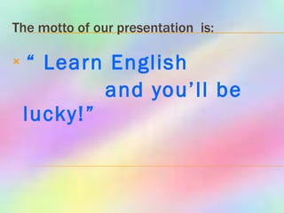 The motto of our presentation  is: “  Learn English  and you’ll be lucky!”   