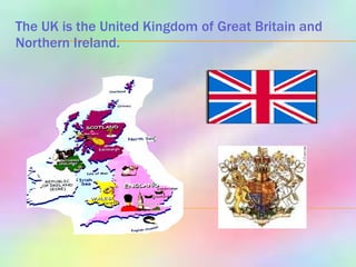 The UK is the United Kingdom of Great Britain and Northern Ireland.   
