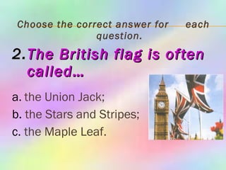 Choose the correct answer for  each question. 2. The British flag is often   called… a.   the Union Jack; b.  the Stars and Stripes; c.  the Maple Leaf. 